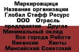 Маркировщица › Название организации ­ Глобал Стафф Ресурс, ООО › Отрасль предприятия ­ Другое › Минимальный оклад ­ 25 000 - Все города Работа » Вакансии   . Ханты-Мансийский,Советский г.